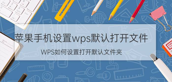 苹果手机设置wps默认打开文件 WPS如何设置打开默认文件夹？